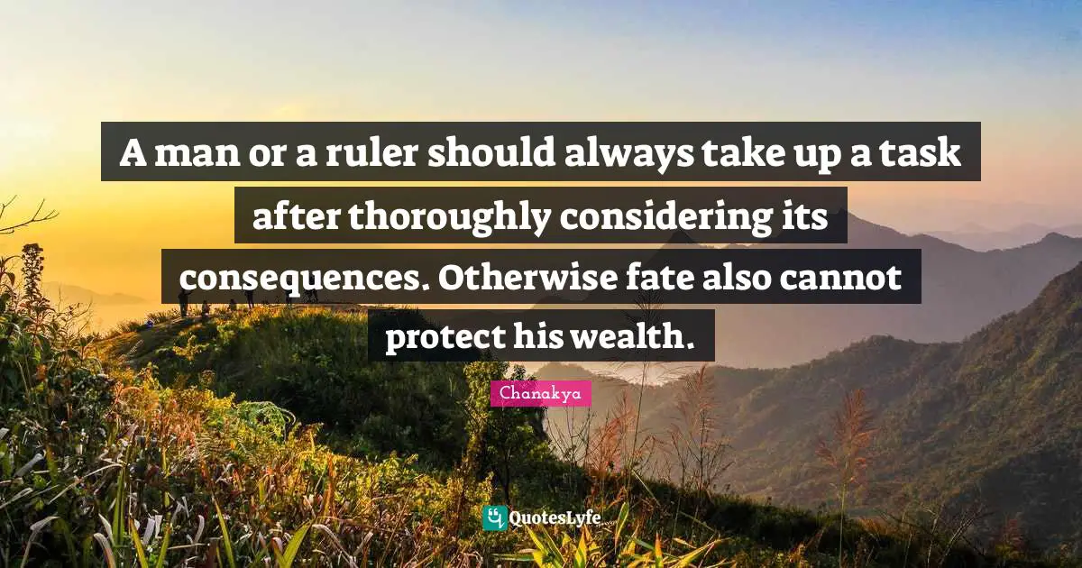 A man or a ruler should always take up a task after thoroughly considering its consequences. Otherwise fate also cannot protect his wealth.
