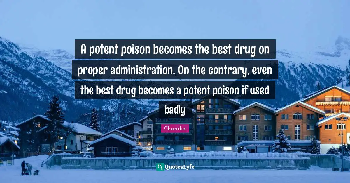 Charaka Quotes: "A potent poison becomes the best drug on proper administration. On the contrary, even the best drug becomes a potent poison if used badly"