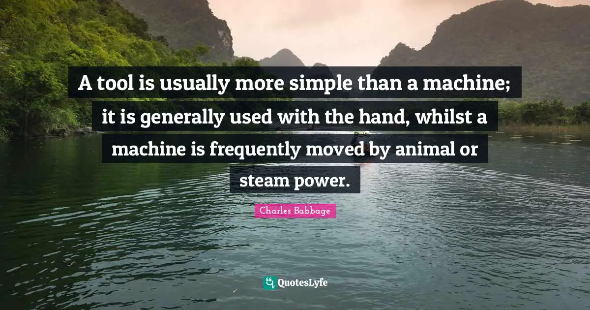 A tool is usually more simple than a machine; it is generally used with the hand, whilst a machine is frequently moved by animal or steam power.