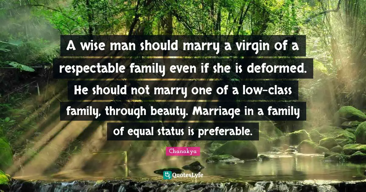 Respectable Quotes: "A wise man should marry a virgin of a respectable family even if she is deformed. He should not marry one of a low-class family, through beauty. Marriage in a family of equal status is preferable."