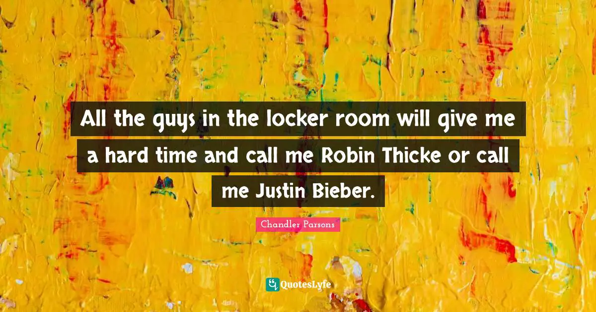 All the guys in the locker room will give me a hard time and call me Robin Thicke or call me Justin Bieber.