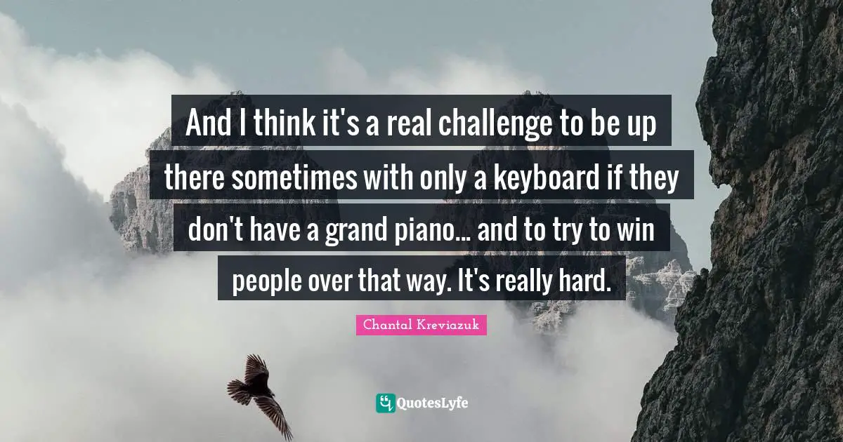 And I think it's a real challenge to be up there sometimes with only a keyboard if they don't have a grand piano... and to try to win people over that way. It's really hard.
