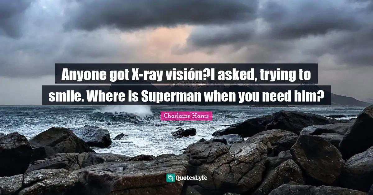 Anyone got X-ray visión?I asked, trying to smile. Where is Superman when you need him?