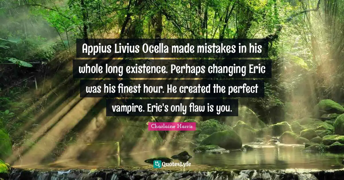 Appius Livius Ocella made mistakes in his whole long existence. Perhaps changing Eric was his finest hour. He created the perfect vampire. Eric's only flaw is you.