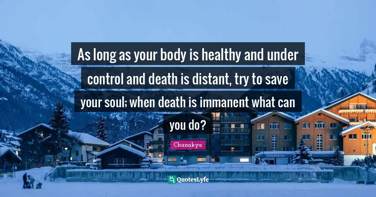 As long as your body is healthy and under control and death is distant, try to save your soul; when death is immanent what can you do?