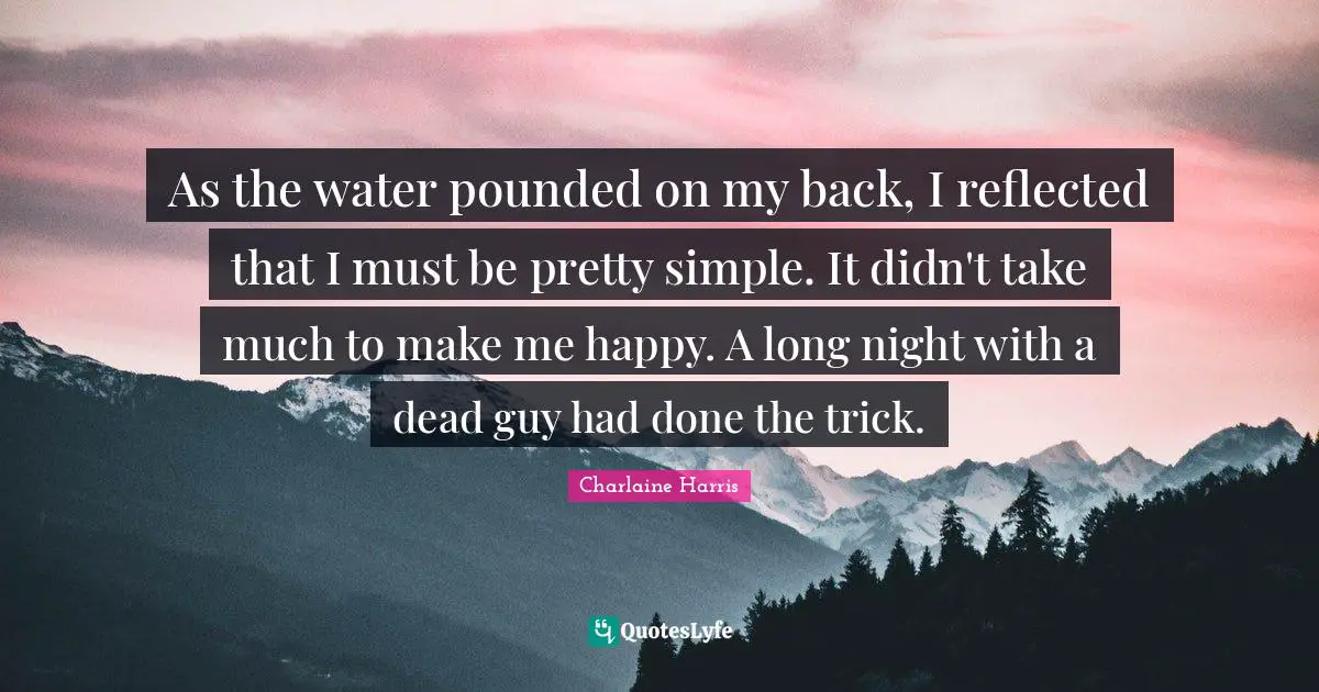 As the water pounded on my back, I reflected that I must be pretty simple. It didn't take much to make me happy. A long night with a dead guy had done the trick.