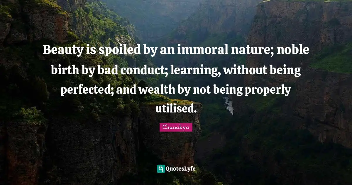 Beauty is spoiled by an immoral nature; noble birth by bad conduct; learning, without being perfected; and wealth by not being properly utilised.