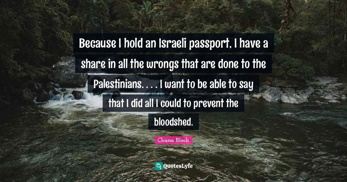 Because I hold an Israeli passport, I have a share in all the wrongs that are done to the Palestinians. . . . I want to be able to say that I did all I could to prevent the bloodshed.