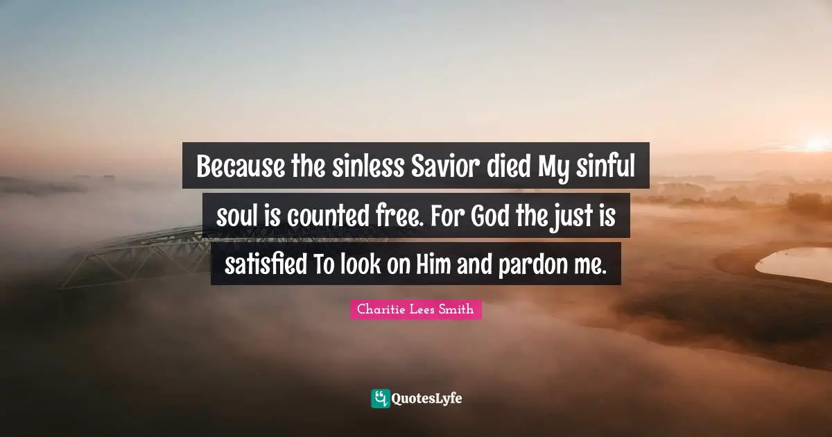 Because the sinless Savior died My sinful soul is counted free. For God the just is satisfied To look on Him and pardon me.