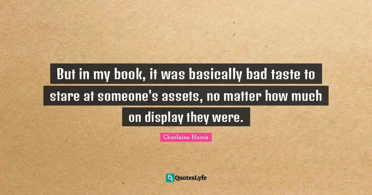 But in my book, it was basically bad taste to stare at someone's assets, no matter how much on display they were.