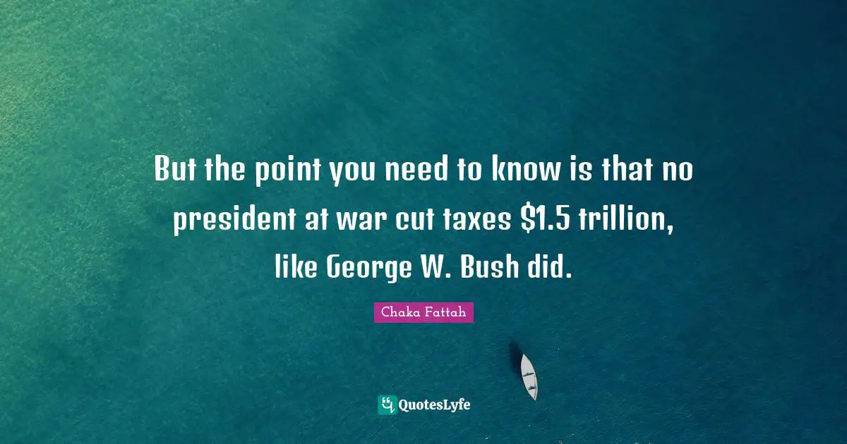 But the point you need to know is that no president at war cut taxes $1.5 trillion, like George W. Bush did.
