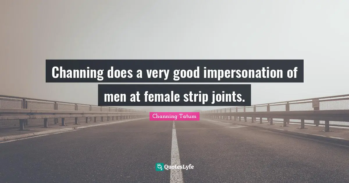 Channing does a very good impersonation of men at female strip joints.