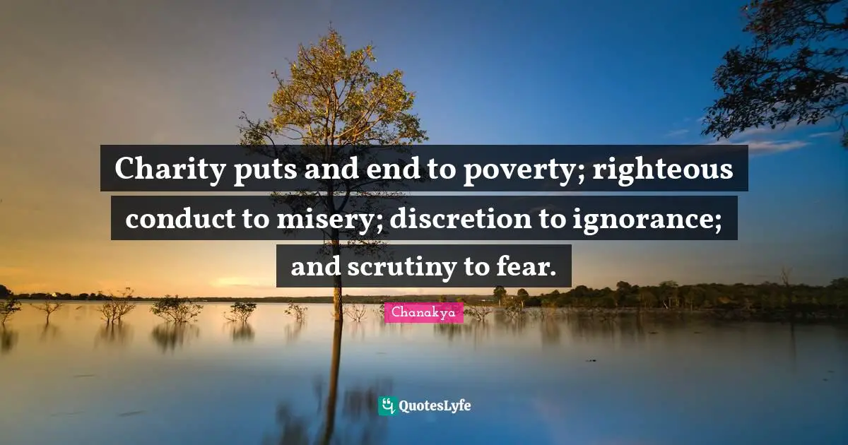 Charity puts and end to poverty; righteous conduct to misery; discretion to ignorance; and scrutiny to fear.