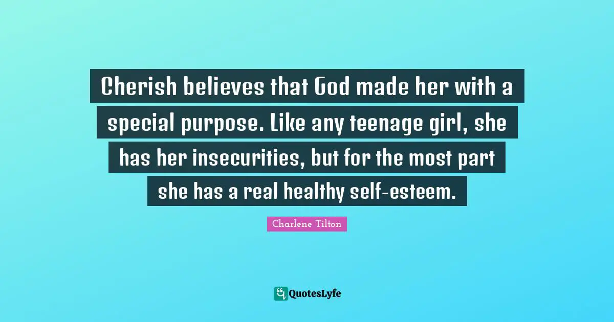 Cherish believes that God made her with a special purpose. Like any teenage girl, she has her insecurities, but for the most part she has a real healthy self-esteem.