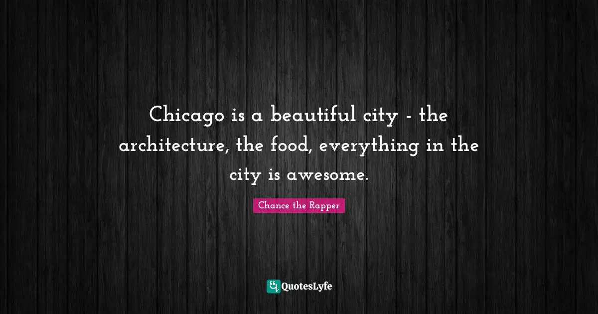 Chance The Rapper Quotes: "Chicago is a beautiful city - the architecture, the food, everything in the city is awesome."