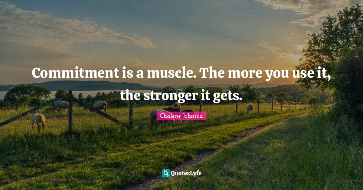 Commitment is a muscle. The more you use it, the stronger it gets.