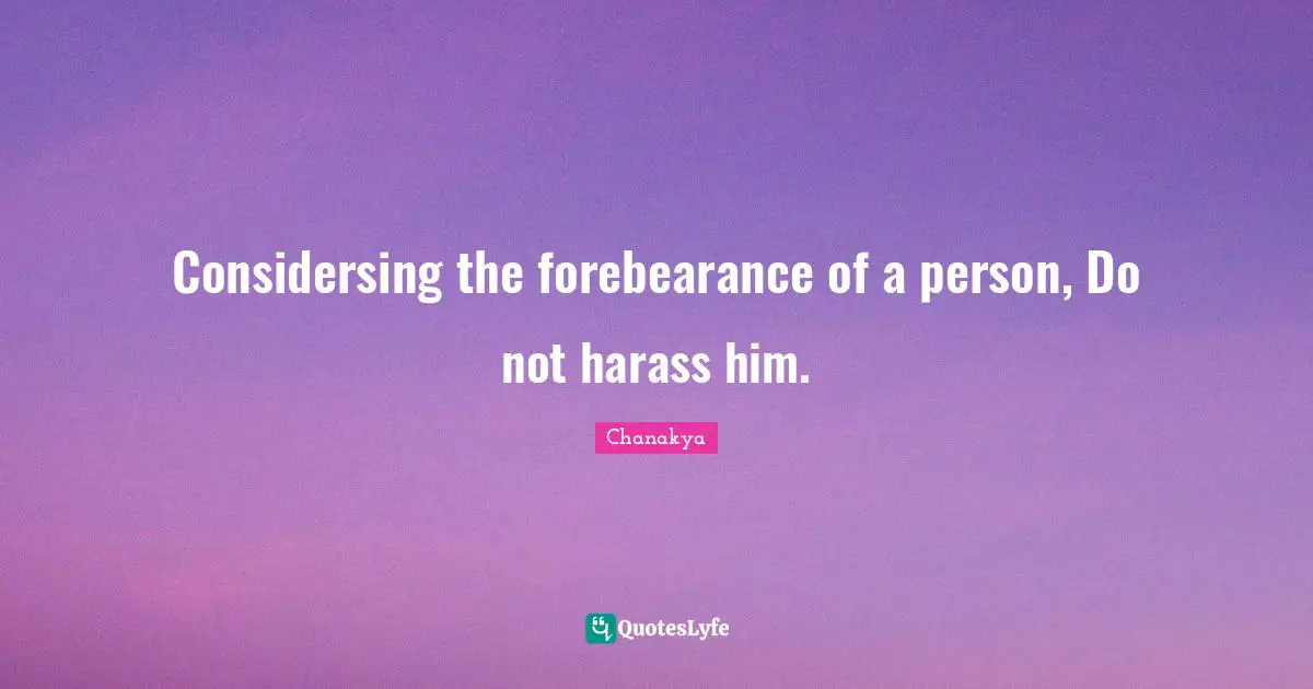 Considersing the forebearance of a person, Do not harass him.