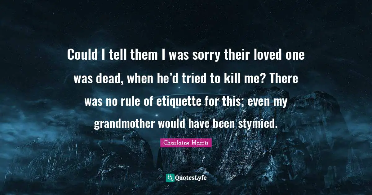 Could I tell them I was sorry their loved one was dead, when he’d tried to kill me? There was no rule of etiquette for this; even my grandmother would have been stymied.