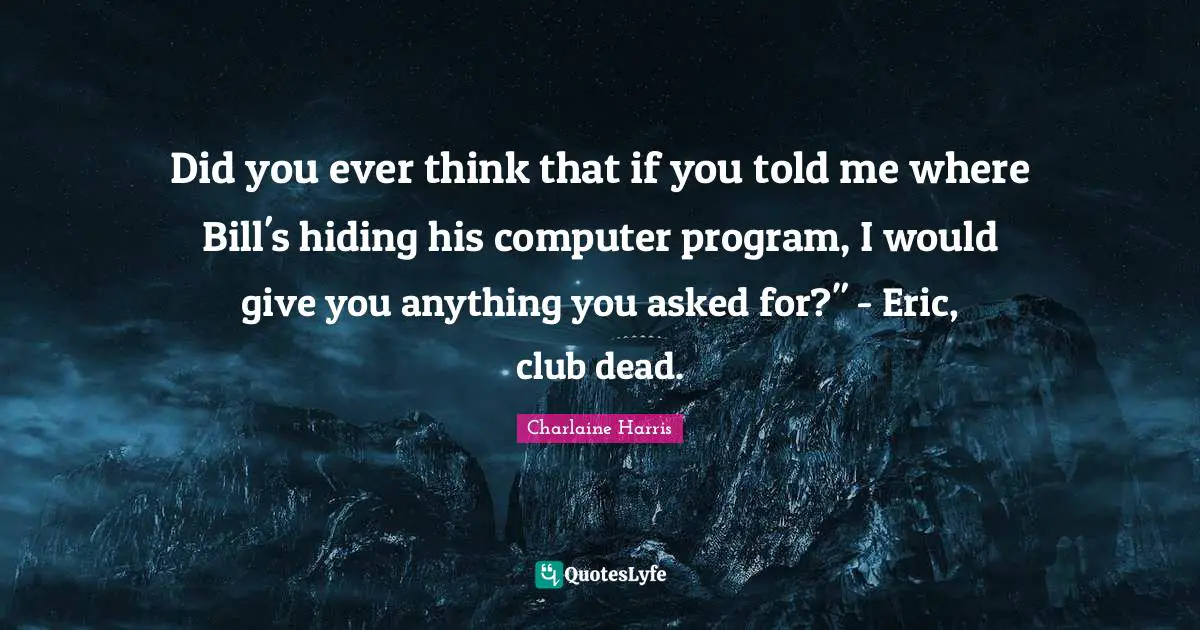 Did you ever think that if you told me where Bill's hiding his computer program, I would give you anything you asked for?" - Eric, club dead.