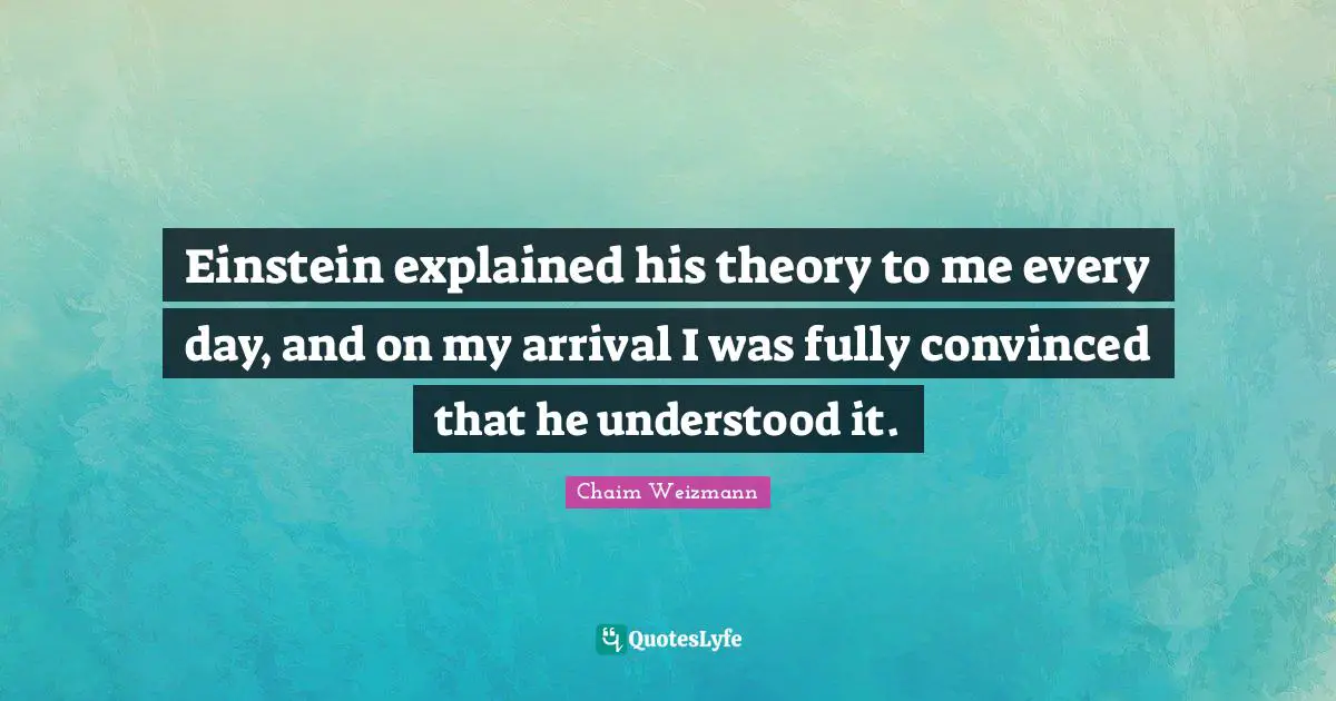 Einstein explained his theory to me every day, and on my arrival I was fully convinced that he understood it.