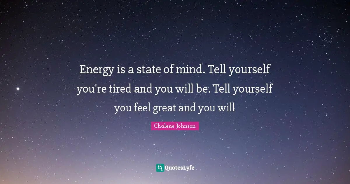 Energy is a state of mind. Tell yourself you're tired and you will be. Tell yourself you feel great and you will