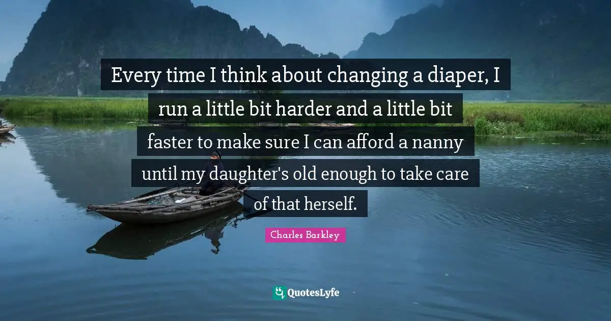 Charles Barkley Quotes: "Every time I think about changing a diaper, I run a little bit harder and a little bit faster to make sure I can afford a nanny until my daughter's old enough to take care of that herself."