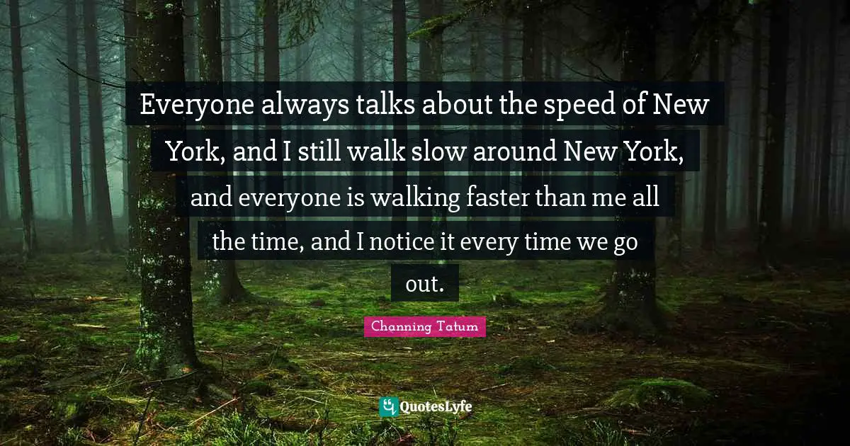Everyone always talks about the speed of New York, and I still walk slow around New York, and everyone is walking faster than me all the time, and I notice it every time we go out.