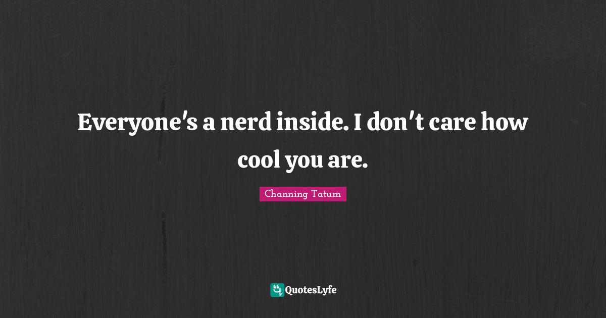 Everyone's a nerd inside. I don't care how cool you are.