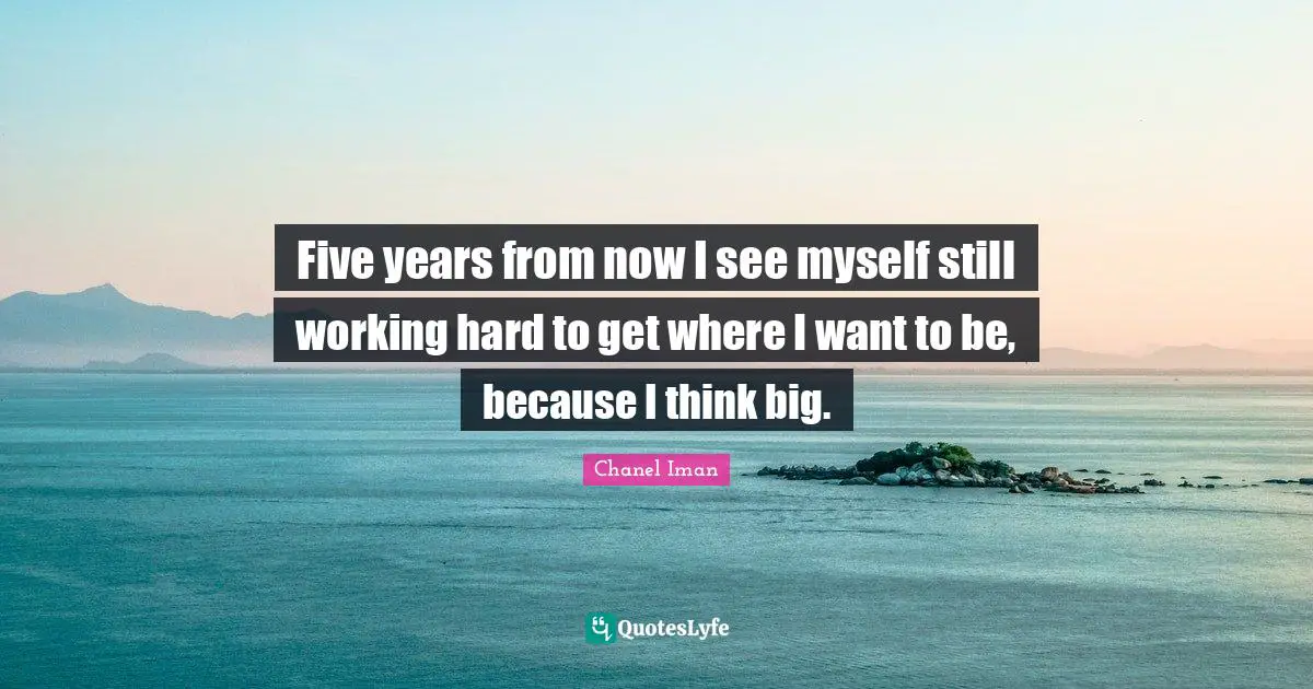 Think Big Quotes: "Five years from now I see myself still working hard to get where I want to be, because I think big."