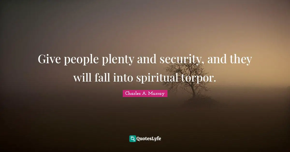Give people plenty and security, and they will fall into spiritual torpor.