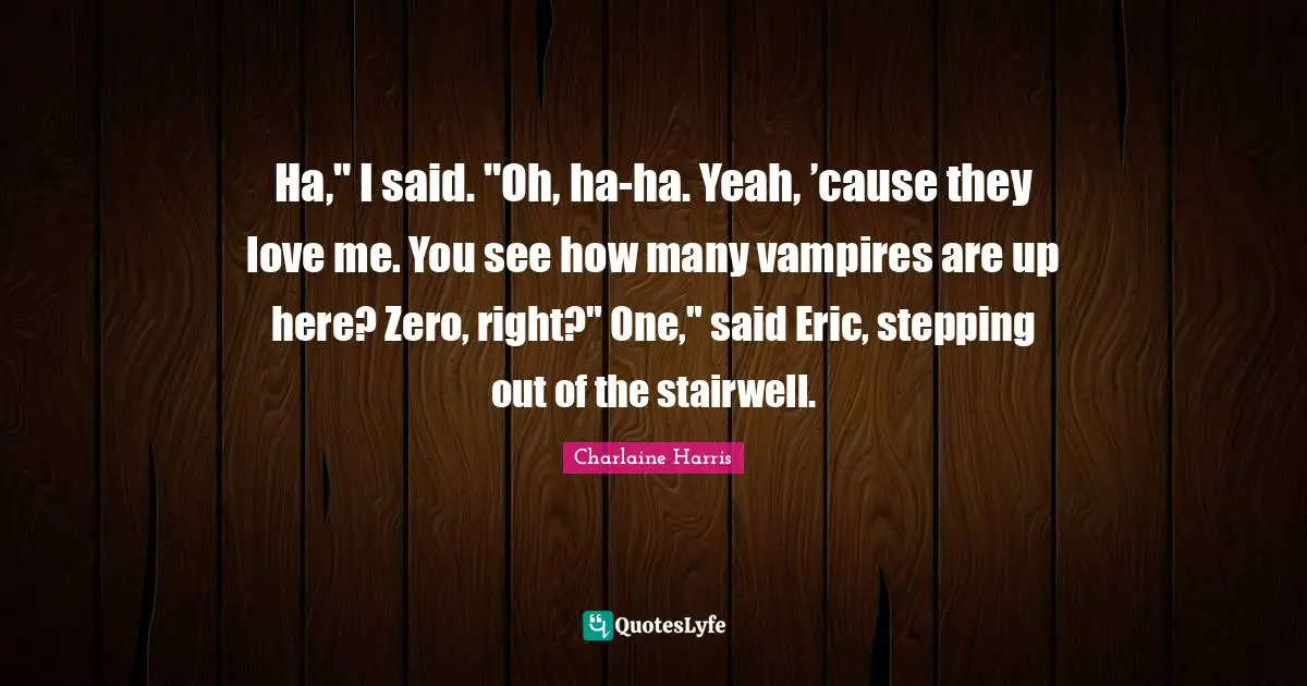 Ha," I said. "Oh, ha-ha. Yeah, ’cause they love me. You see how many vampires are up here? Zero, right?" One," said Eric, stepping out of the stairwell.