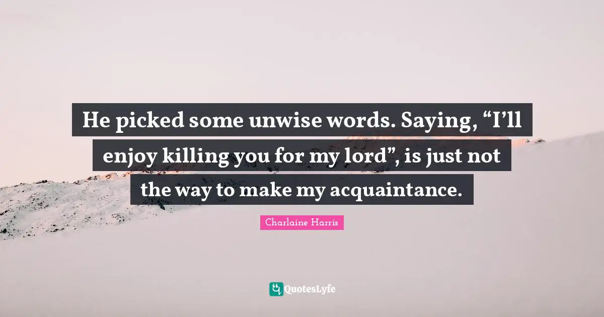 He picked some unwise words. Saying, “I’ll enjoy killing you for my lord”, is just not the way to make my acquaintance.