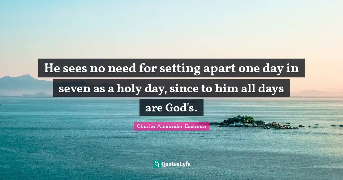 He sees no need for setting apart one day in seven as a holy day, since to him all days are God's.