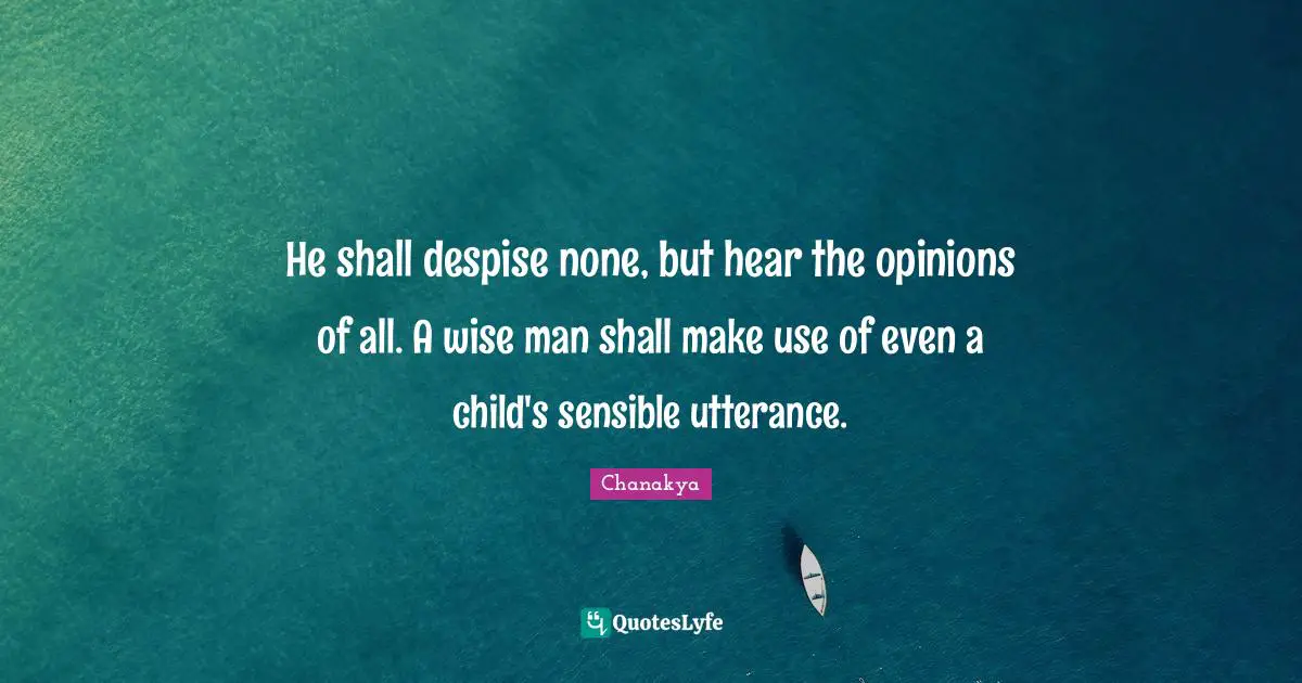 He shall despise none, but hear the opinions of all. A wise man shall make use of even a child's sensible utterance.
