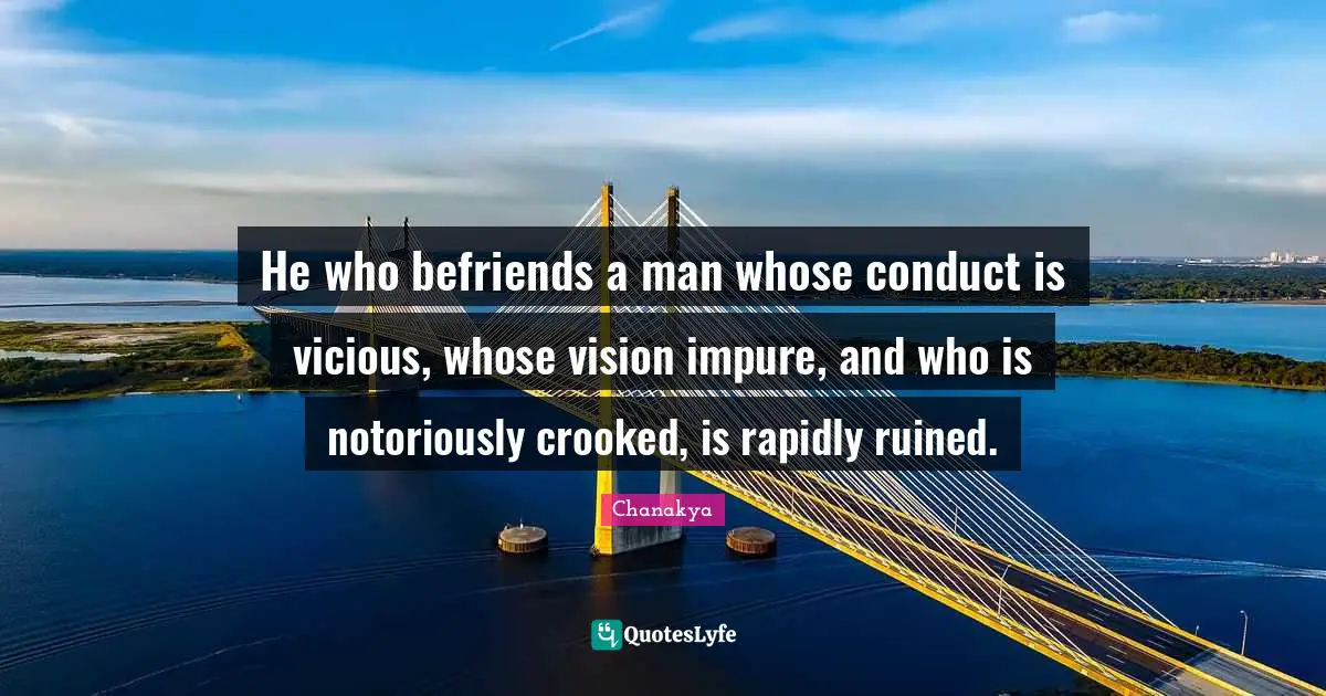 He who befriends a man whose conduct is vicious, whose vision impure, and who is notoriously crooked, is rapidly ruined.