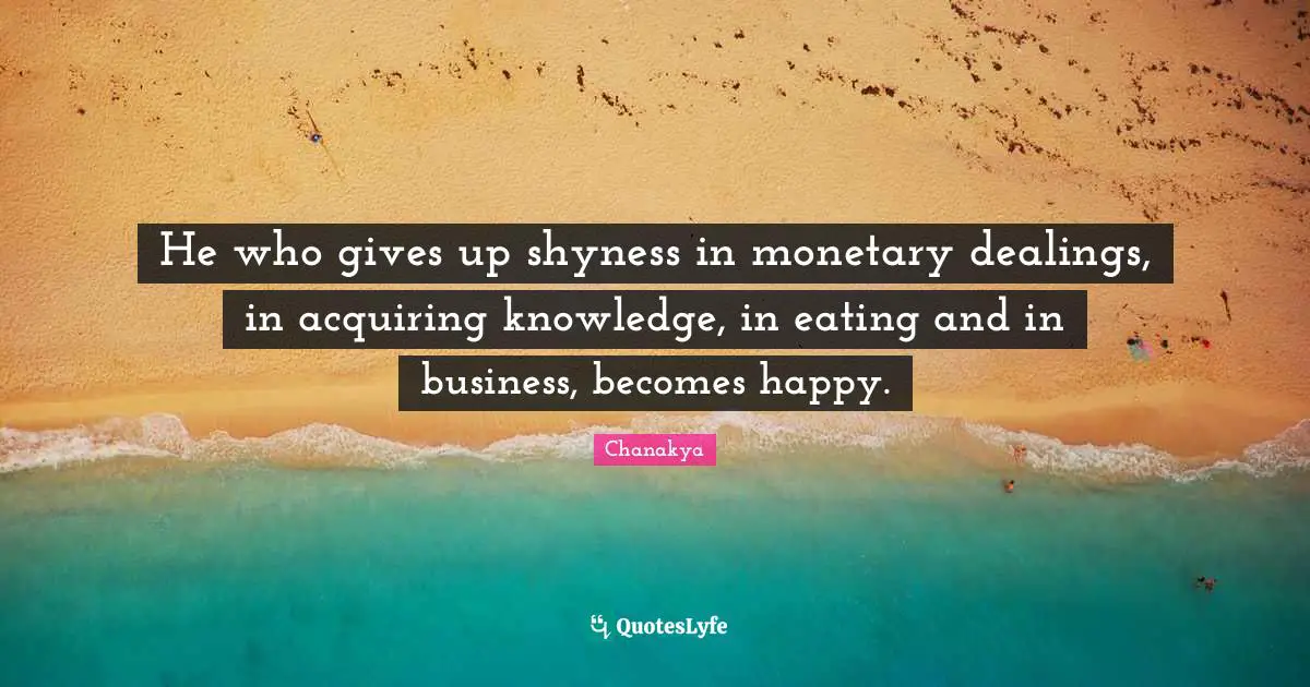 Acquiring Knowledge Quotes: "He who gives up shyness in monetary dealings, in acquiring knowledge, in eating and in business, becomes happy."