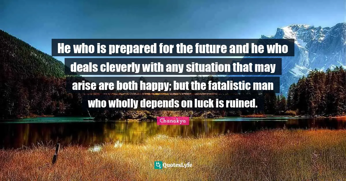 He who is prepared for the future and he who deals cleverly with any situation that may arise are both happy; but the fatalistic man who wholly depends on luck is ruined.