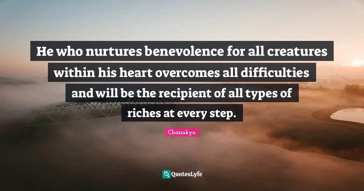 He who nurtures benevolence for all creatures within his heart overcomes all difficulties and will be the recipient of all types of riches at every step.