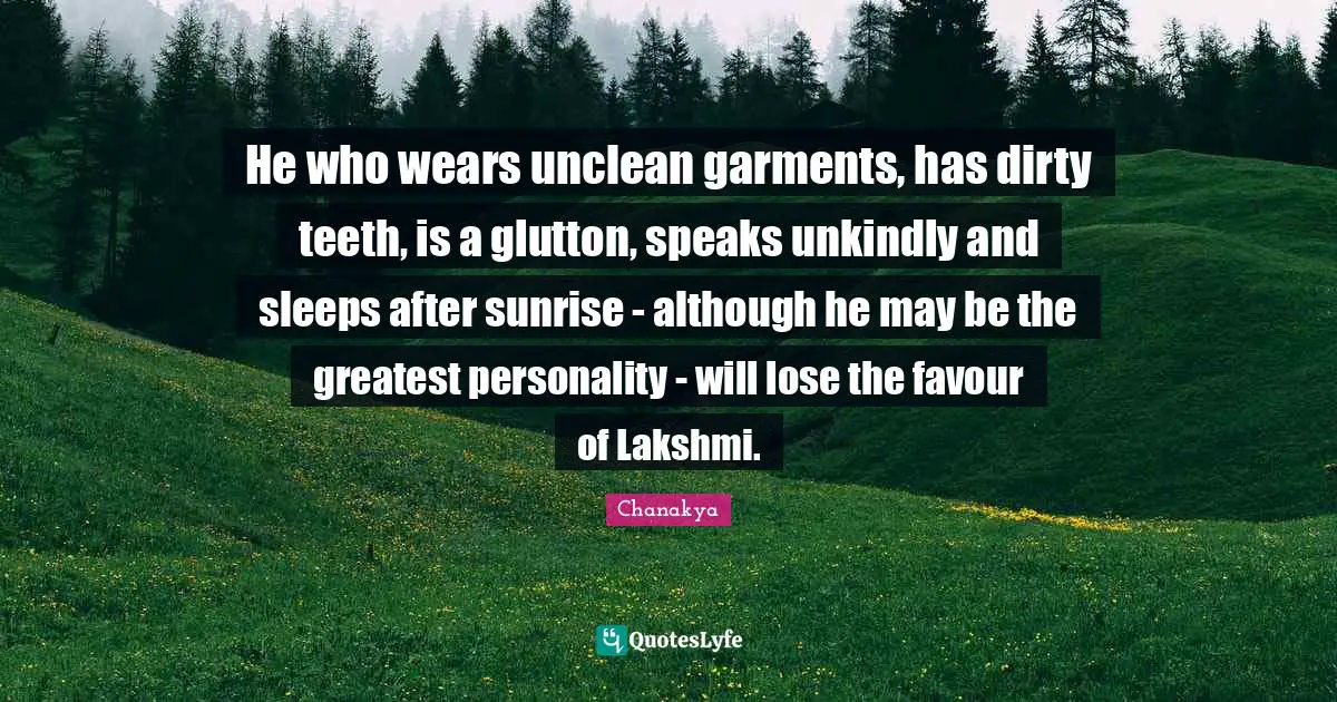 He who wears unclean garments, has dirty teeth, is a glutton, speaks unkindly and sleeps after sunrise - although he may be the greatest personality - will lose the favour of Lakshmi.