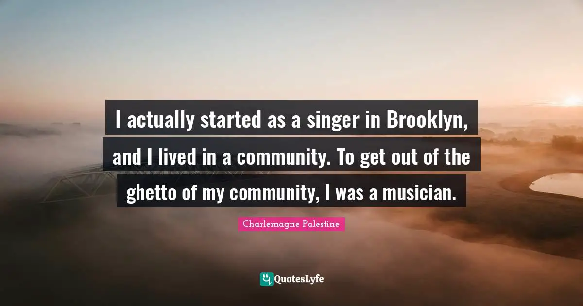 Charlemagne Quotes: "I actually started as a singer in Brooklyn, and I lived in a community. To get out of the ghetto of my community, I was a musician."