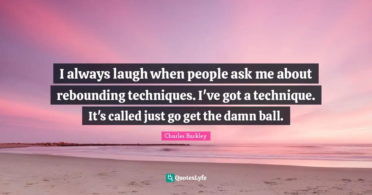Charles Barkley Quotes: "I always laugh when people ask me about rebounding techniques. I've got a technique. It's called just go get the damn ball."