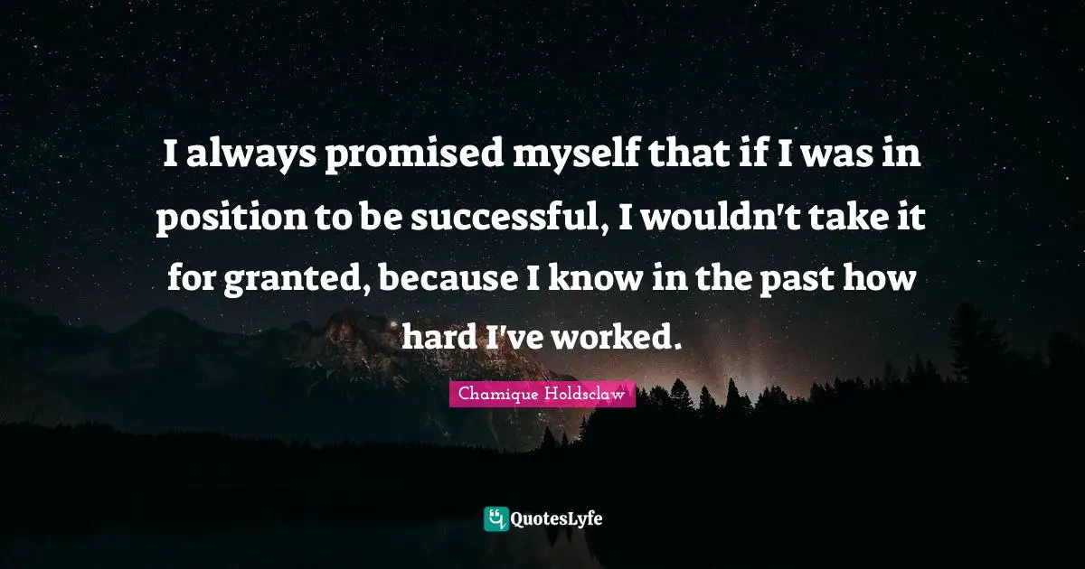 I always promised myself that if I was in position to be successful, I wouldn't take it for granted, because I know in the past how hard I've worked.