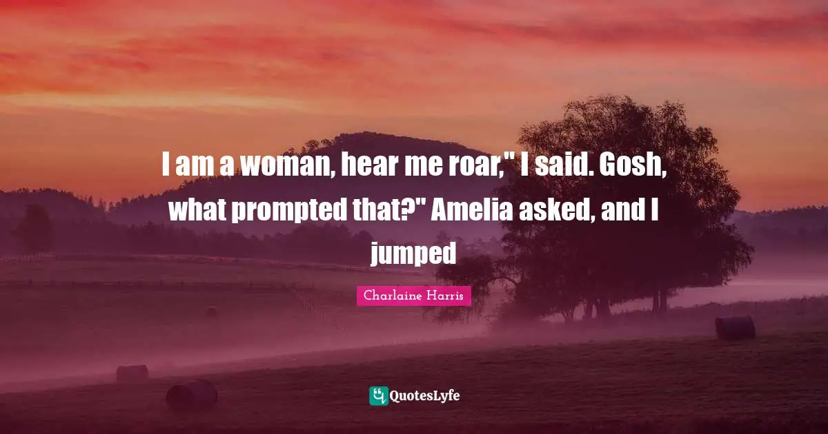 Amelia Quotes: "I am a woman, hear me roar," I said. Gosh, what prompted that?" Amelia asked, and I jumped"