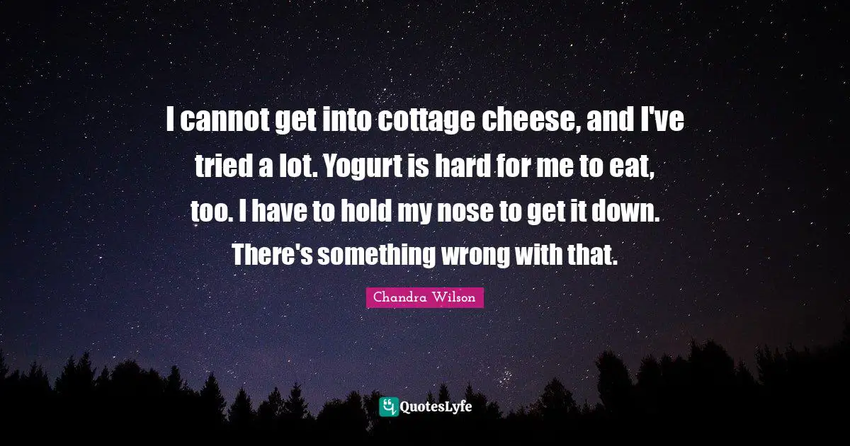 Yogurt Quotes: "I cannot get into cottage cheese, and I've tried a lot. Yogurt is hard for me to eat, too. I have to hold my nose to get it down. There's something wrong with that."