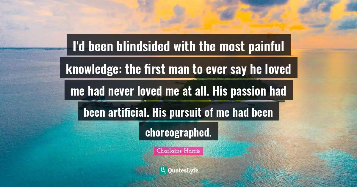 I'd been blindsided with the most painful knowledge: the first man to ever say he loved me had never loved me at all. His passion had been artificial. His pursuit of me had been choreographed.