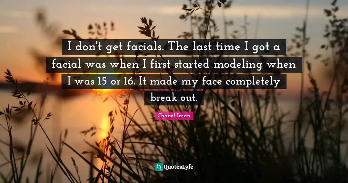 I don't get facials. The last time I got a facial was when I first started modeling when I was 15 or 16. It made my face completely break out.