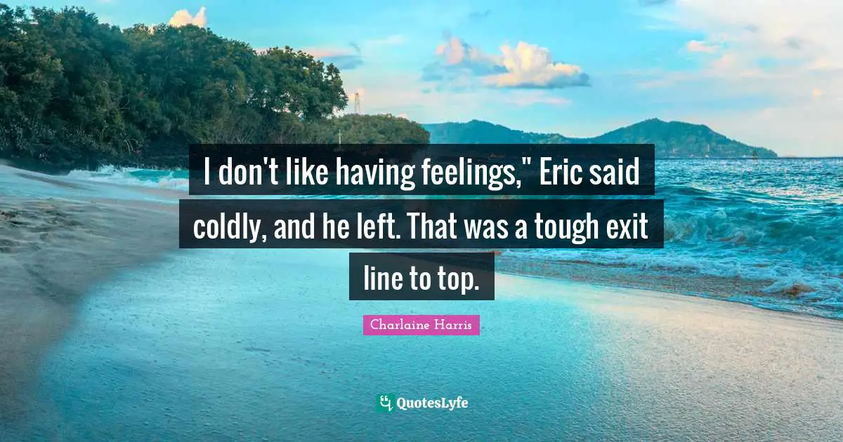 I don't like having feelings," Eric said coldly, and he left. That was a tough exit line to top.