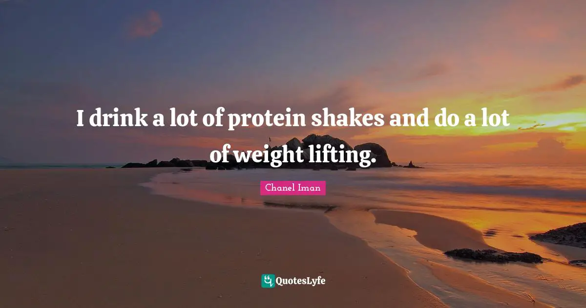 I drink a lot of protein shakes and do a lot of weight lifting.