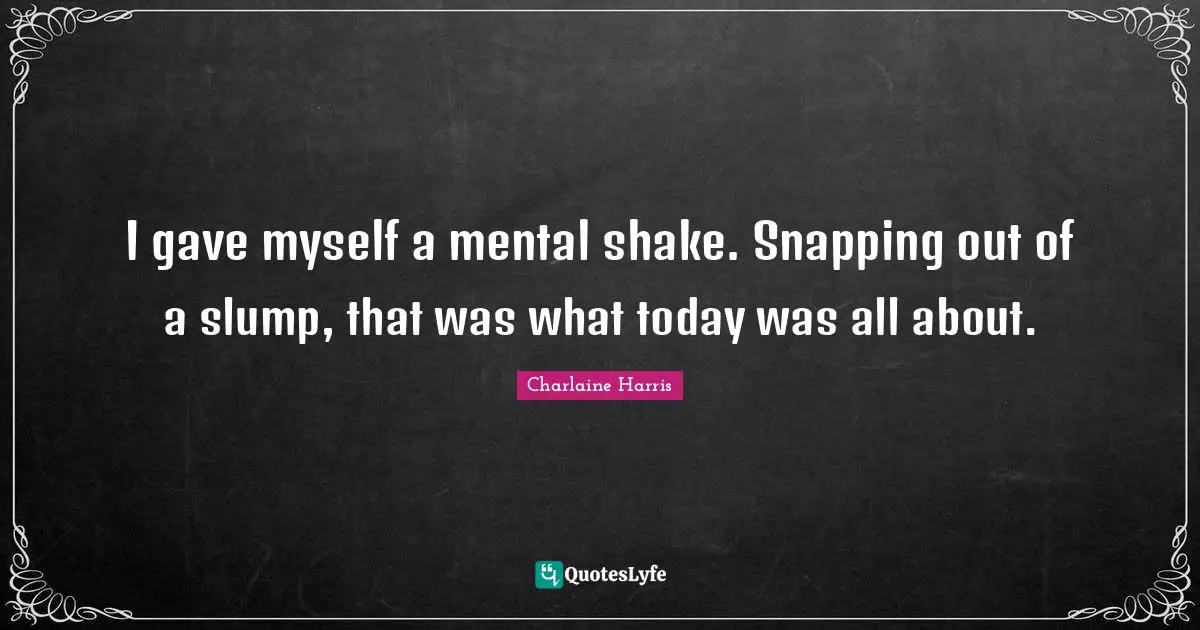 I gave myself a mental shake. Snapping out of a slump, that was what today was all about.