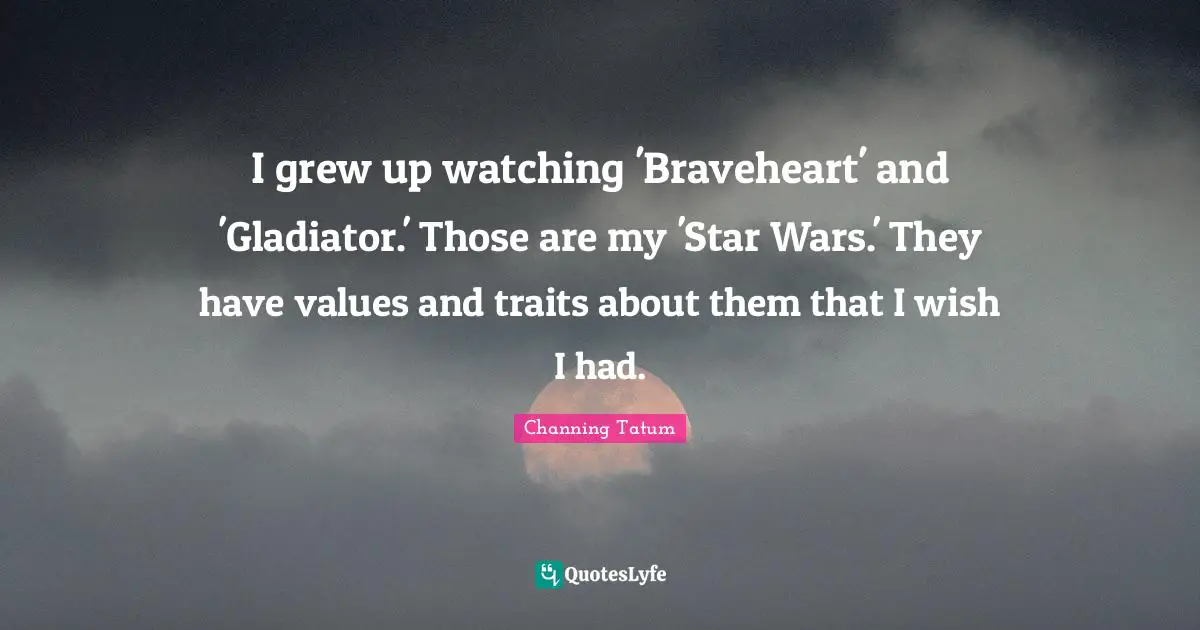 I grew up watching 'Braveheart' and 'Gladiator.' Those are my 'Star Wars.' They have values and traits about them that I wish I had.